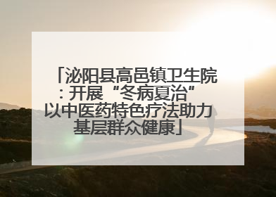 泌阳县高邑镇卫生院：开展“冬病夏治” 以中医药特色疗法助力基层群众健康